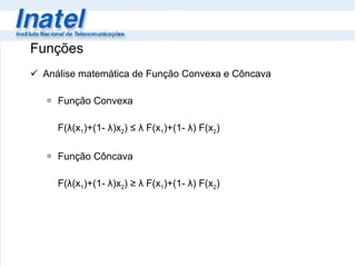 Funções Análise matemática de Função Convexa e Côncava Função Convexa  F( λ(x 1 )+(1- λ)x 2 )  ≤ λ  F (x 1 )+(1- λ) F(x 2 ) Função Côncava  F( λ(x 1 )+(1- λ)x 2 )  ≥ λ  F (x 1 )+(1- λ) F(x 2 ) 