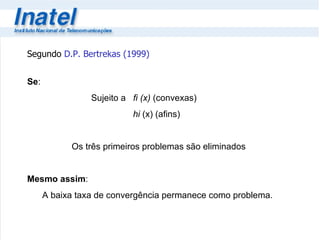 Segundo  D.P. Bertrekas (1999) Se : Sujeito a   fi (x)  (convexas)    hi  (x) (afins) Os três primeiros problemas são eliminados Mesmo assim : A baixa taxa de convergência permanece como problema.  