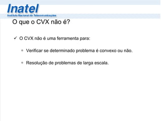 O que o CVX não é? O CVX não é uma ferramenta para: Verificar se determinado problema é convexo ou não.  Resolução de problemas de larga escala.  