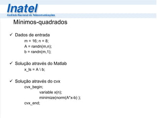 Dados de entrada m = 16; n = 8; A = randn(m,n); b = randn(m,1); Solução através do Matlab x_ls = A \ b; Solução através do cvx cvx_begin; variable x(n);  minimize(norm(A*x-b) ); cvx_end; Mínimos-quadrados 