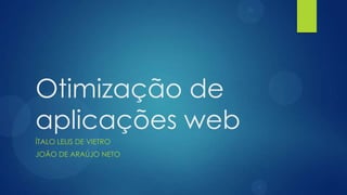 Otimização de
aplicações web
ÍTALO LELIS DE VIETRO
JOÃO DE ARAÚJO NETO
 