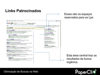 Links Patrocinados
                              Esses são os espaços
                              reservados para os Lps




                               Esta área central traz os
                               resultados da busca
                               orgânica.


Otimização de Buscas na Web
 