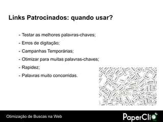 Links Patrocinados: quando usar?

      - Testar as melhores palavras-chaves;
      - Erros de digitação;
      - Campanhas Temporárias;
      - Otimizar para muitas palavras-chaves;
      - Rapidez;
      - Palavras muito concorridas.




Otimização de Buscas na Web
 