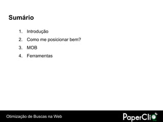 Sumário

      1. Introdução
      2. Como me posicionar bem?
      3. MOB
      4. Ferramentas




Otimização de Buscas na Web
 
