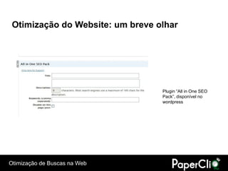 Otimização do Website: um breve olhar




                                  Plugin “All in One SEO
                                  Pack”, disponível no
                                  wordpress




Otimização de Buscas na Web
 