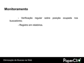 Monitoramento

             - Verificação regular sobre posição ocupada nos
      buscadores;
             - Registro em relatórios.




Otimização de Buscas na Web
 
