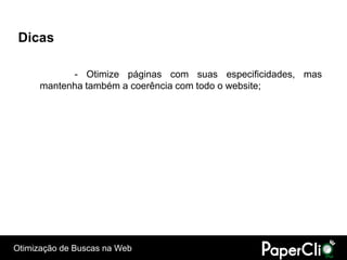 Dicas

            - Otimize páginas com suas especificidades, mas
      mantenha também a coerência com todo o website;




Otimização de Buscas na Web
 