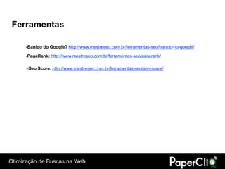 Ferramentas

      -Banido do Google? http://www.mestreseo.com.br/ferramentas-seo/banido-no-google/

      -PageRank: http://www.mestreseo.com.br/ferramentas-seo/pagerank/

      -Seo Score: http://www.mestreseo.com.br/ferramentas-seo/seo-score/




Otimização de Buscas na Web
 
