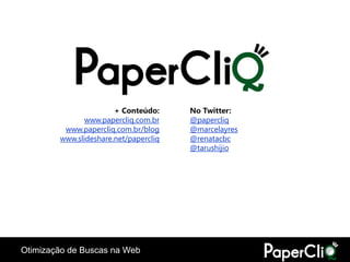+ Conteúdo:     No Twitter:
               www.papercliq.com.br    @papercliq
         www.papercliq.com.br/blog     @marcelayres
        www.slideshare.net/papercliq   @renatacbc
                                       @tarushijio




Otimização de Buscas na Web
 