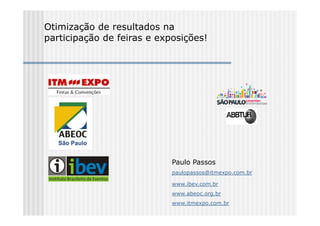 Otimização de resultados na
participação de feiras e exposições!




                            Paulo Passos
                            paulopassos@itmexpo.com.br

                            www.ibev.com.br
                            www.abeoc.org.br
                            www.itmexpo.com.br
 
