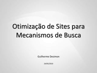 Otimização de Sites para Mecanismos de Busca Guilherme Desimon 24/05/2010 