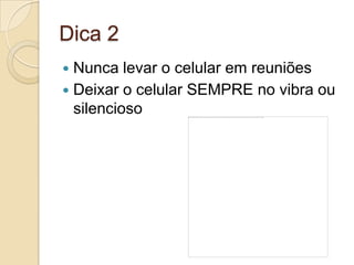 Dica 2Nunca levar o celular em reuniõesDeixar o celular SEMPRE no vibra ou silencioso