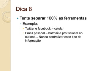 Dica 8Tente separar 100% as ferramentasExemplo:Twitter e facebook – celularEmail pessoal – hotmail e profissional no outlook... Nunca centralizar esse tipo de informação