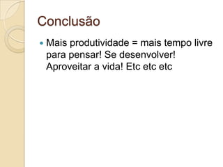 ConclusãoMais produtividade = mais tempo livre para pensar! Se desenvolver! Aproveitar a vida! Etcetcetc