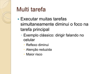 Multi tarefaExecutar muitas tarefas simultaneamente diminui o foco na tarefa principalExemplo clássico: dirigir falando no celularReflexo diminuiAtenção reduzidaMaior risco