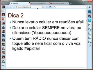 Dica 2Nunca levar o celular em reuniões #failDeixar o celular SEMPRE no vibra ou silencioso (Youuuuuuuuuuuuuu)Quem tem RÁDIO nunca deixar com toque alto e nem ficar com o viva voz ligado #epicfail