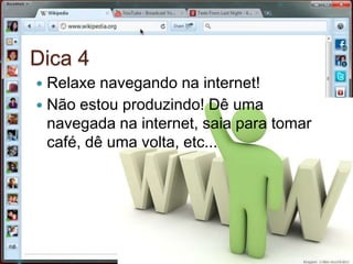 Dica 4Relaxe navegando na internet!Não estou produzindo! Dê uma navegada na internet, saia para tomar café, dê uma volta, etc...