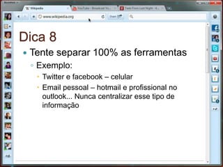 Dica 8Tente separar 100% as ferramentasExemplo:Twitter e facebook – celularEmail pessoal – hotmail e profissional no outlook... Nunca centralizar esse tipo de informação