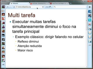 Multi tarefaExecutar muitas tarefas simultaneamente diminui o foco na tarefa principalExemplo clássico: dirigir falando no celularReflexo diminuiAtenção reduzidaMaior risco
