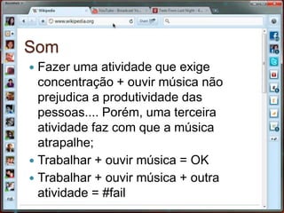 SomFazer uma atividade que exige concentração + ouvir música não prejudica a produtividade das pessoas.... Porém, uma terceira atividade faz com que a música atrapalhe;Trabalhar + ouvir música = OKTrabalhar + ouvir música + outra atividade = #fail