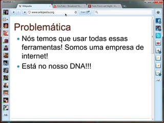 ProblemáticaNós temos que usar todas essas ferramentas! Somos uma empresa de internet! Está no nosso DNA!!!