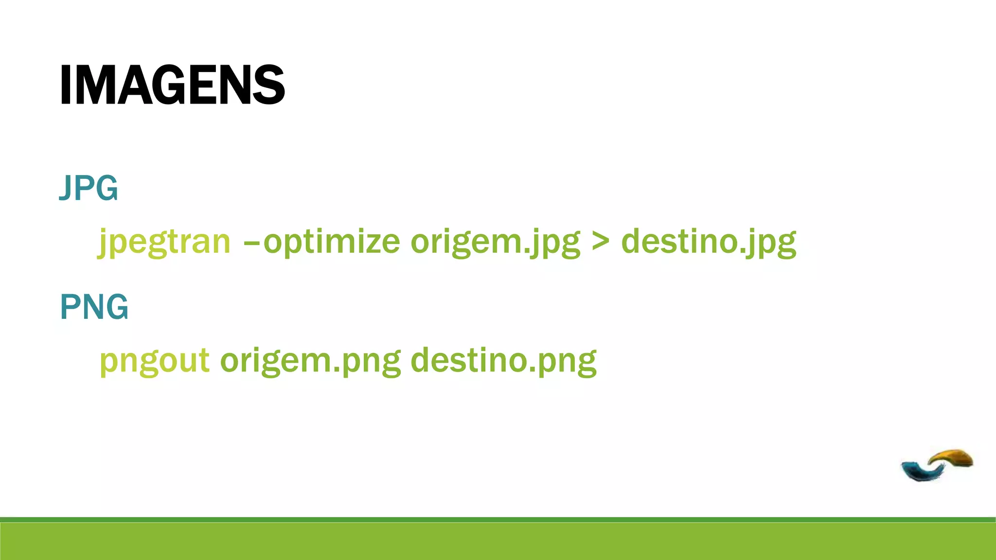 IMAGENS 
JPG 
jpegtran –optimize origem.jpg > destino.jpg 
PNG 
pngout origem.png destino.png 
 
