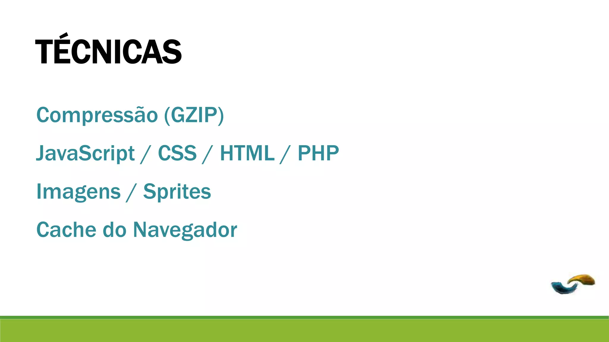 TÉCNICAS 
Compressão (GZIP) 
JavaScript / CSS / HTML / PHP 
Imagens / Sprites 
Cache do Navegador 
 