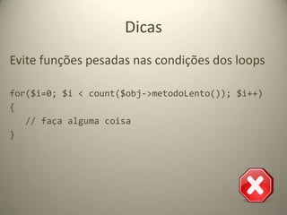 Dicasechoé mais rápido que print();utilize aspas simples ao invés de aspas duplas quando possível;evite métodos mágicos como __get, __set, __call e etc..prefira require() ao require_once() quando possível;utilize caminhos absolutos sempre que possível;$array['foo'] é até 7x mais rápido do que que$array[foo];evite o operador @ para ocultar erros;...