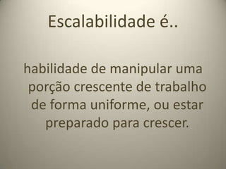 Escalabilidade é..habilidade de manipular uma porção crescente de trabalho de forma uniforme, ou estar preparado para crescer.