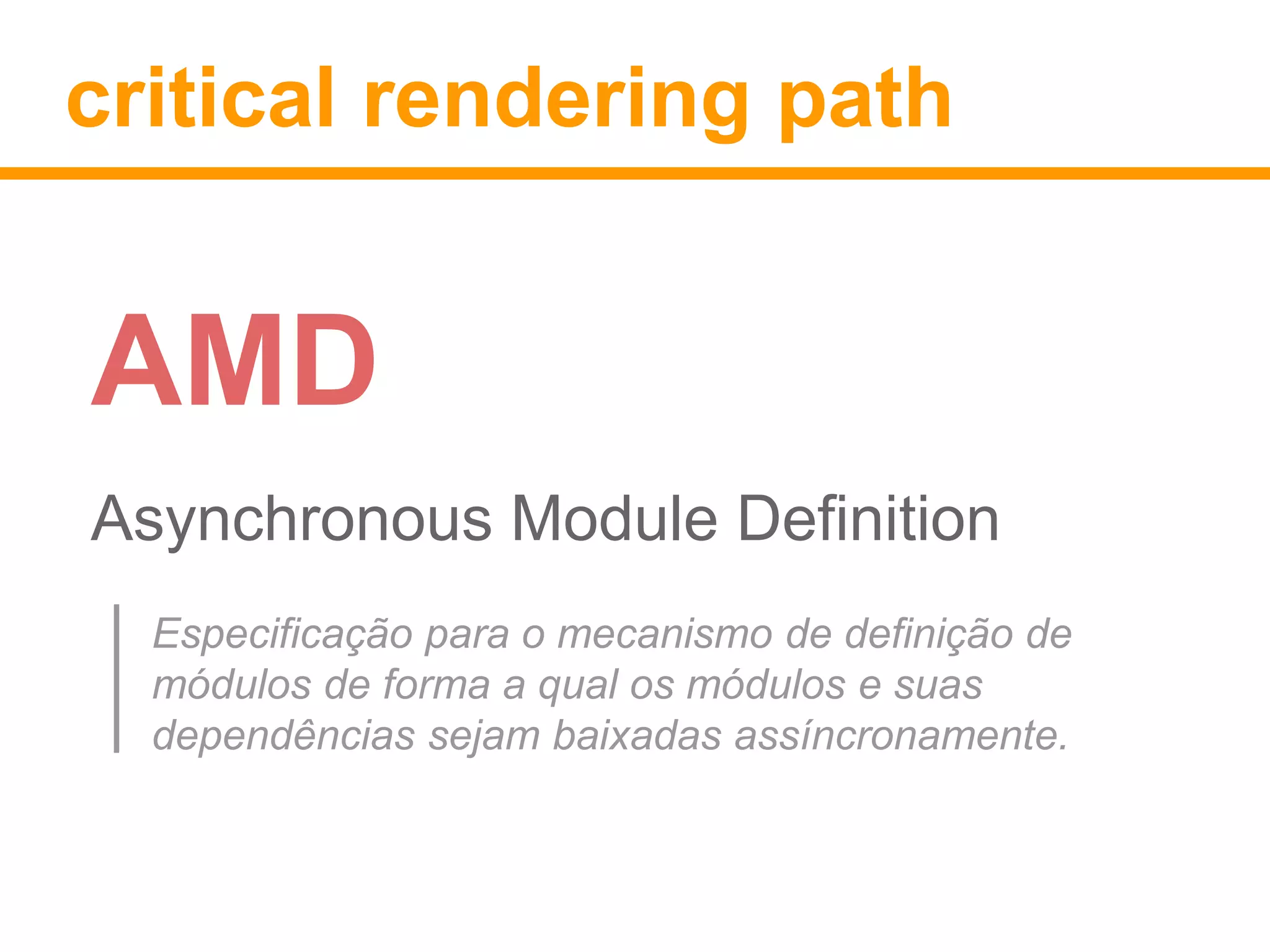 critical rendering path 
AMD 
Asynchronous Module Definition 
Especificação para o mecanismo de definição de 
módulos de forma a qual os módulos e suas 
dependências sejam baixadas assíncronamente. 
 