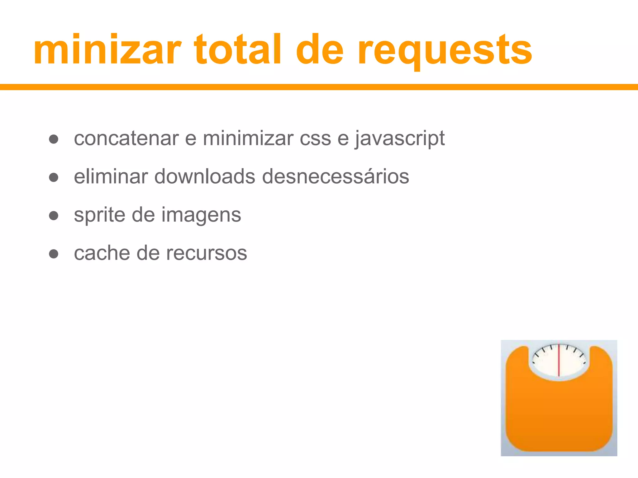 minizar total de requests 
● concatenar e minimizar css e javascript 
● eliminar downloads desnecessários 
● sprite de imagens 
● cache de recursos 
 