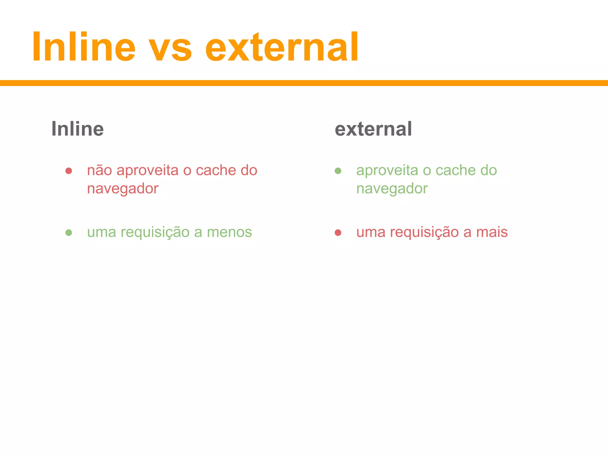 Inline vs external 
Inline external 
● não aproveita o cache do 
navegador 
● uma requisição a menos 
● aproveita o cache do 
navegador 
● uma requisição a mais 
 