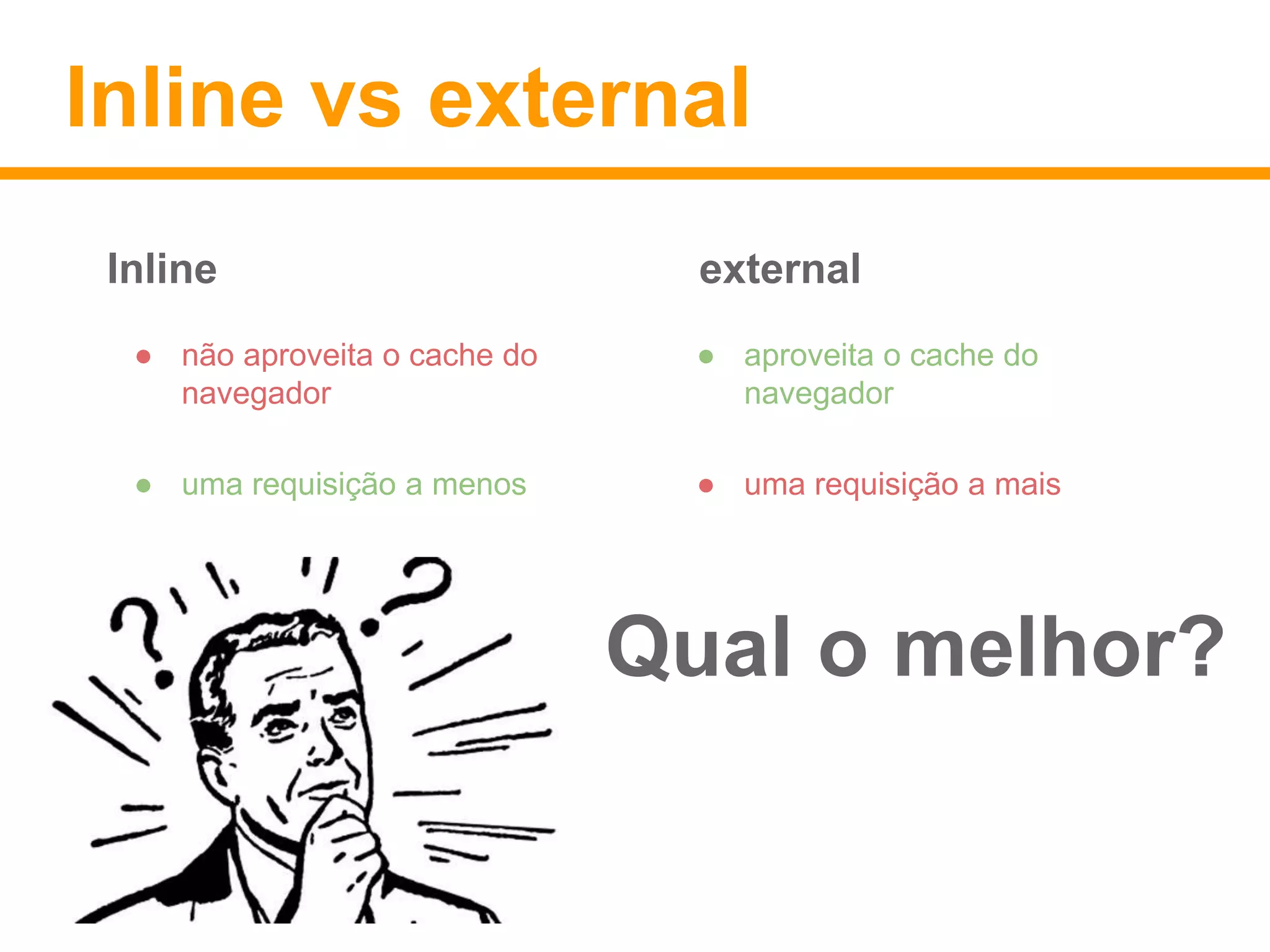 Inline vs external 
Inline external 
● não aproveita o cache do 
navegador 
● uma requisição a menos 
● aproveita o cache do 
navegador 
● uma requisição a mais 
Qual o melhor? 
 