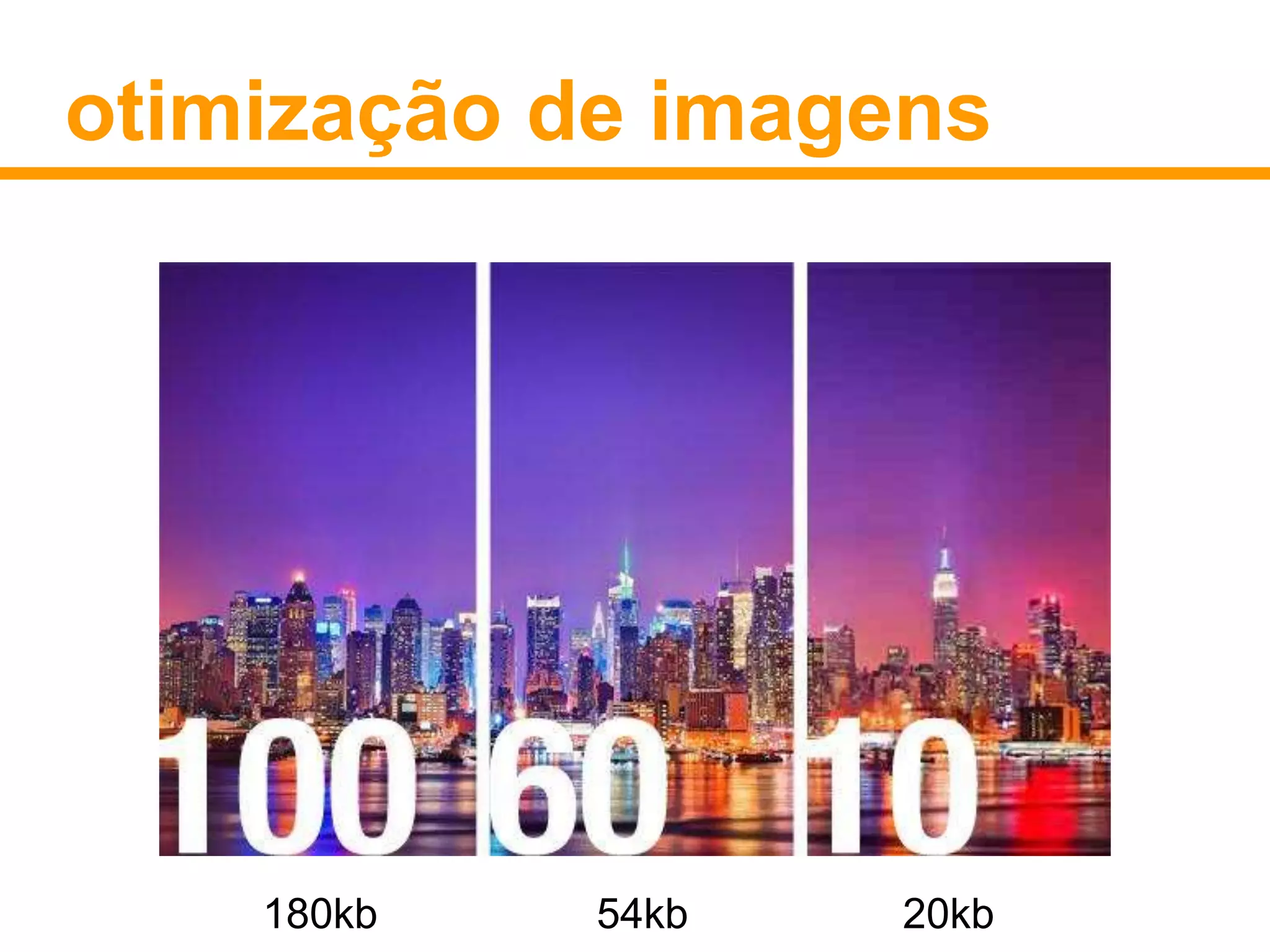 otimização de imagens 
180kb 54kb 20kb 
 