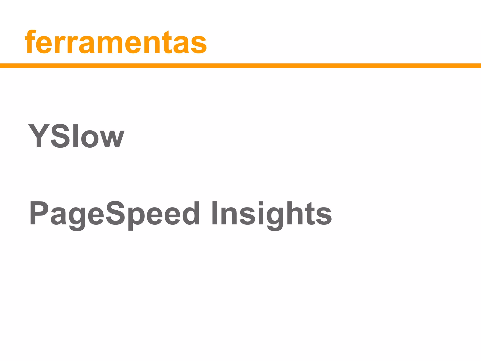 ferramentas 
YSlow 
PageSpeed Insights 
 