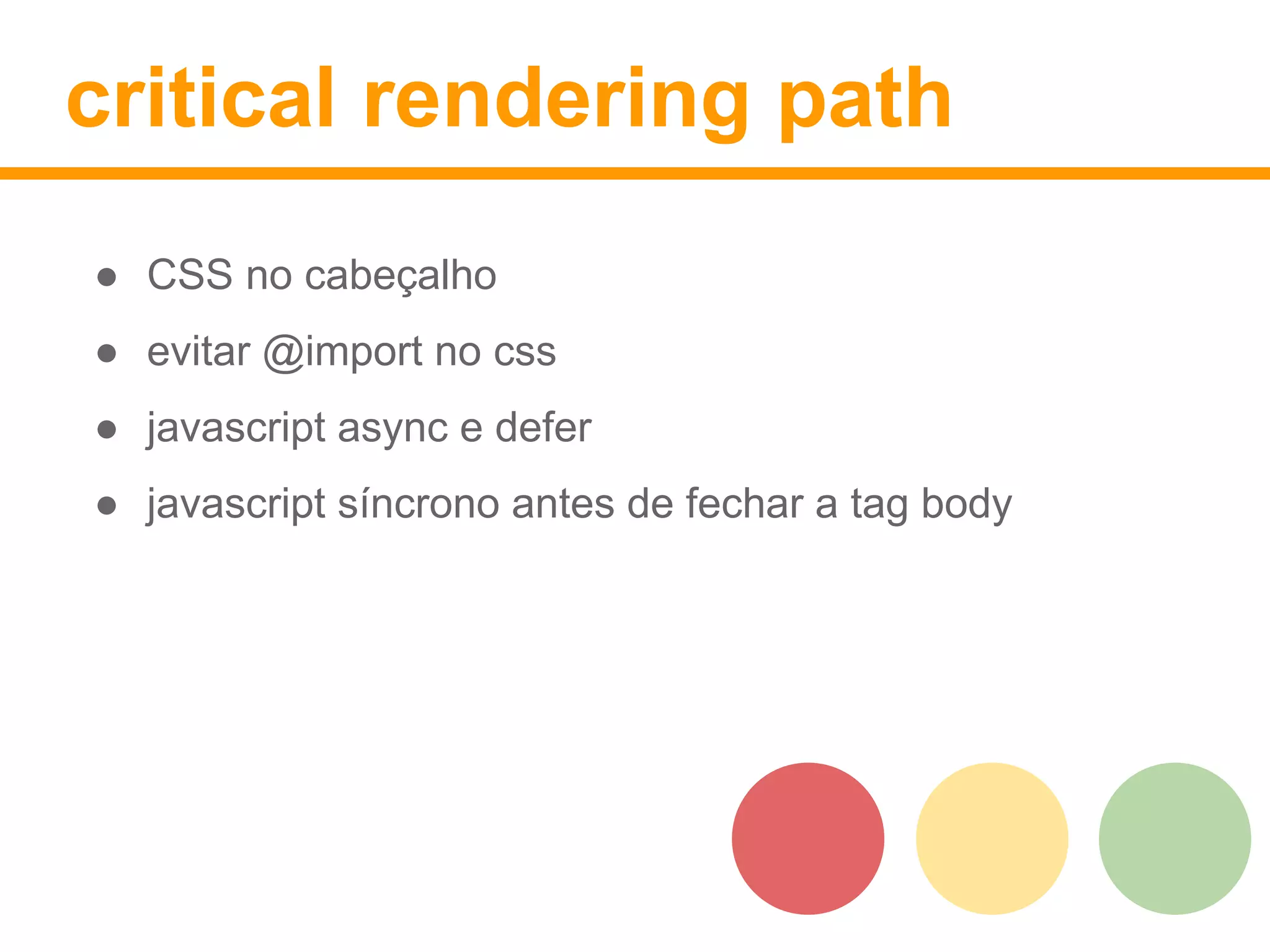 critical rendering path 
● CSS no cabeçalho 
● evitar @import no css 
● javascript async e defer 
● javascript síncrono antes de fechar a tag body 
 