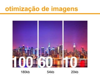 otimização de imagens 
180kb 54kb 20kb 
 