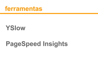 ferramentas 
YSlow 
PageSpeed Insights 
 