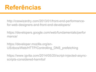 Referências 
http://csswizardry.com/2013/01/front-end-performance-for- 
web-designers-and-front-end-developers/ 
https://developers.google.com/web/fundamentals/perfor 
mance/ 
https://developer.mozilla.org/en- 
US/docs/Web/HTTP/Controlling_DNS_prefetching 
https://www.igvita.com/2014/05/20/script-injected-async-scripts- 
considered-harmful/ 
