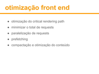 otimização front end 
● otimização do critical rendering path 
● minimizar o total de requests 
● paralelização de requests 
● prefetching 
● compactação e otimização do conteúdo 
 