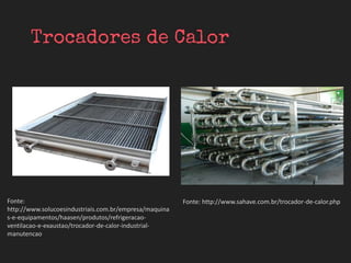 Fonte: http://www.sahave.com.br/trocador-de-calor.phpFonte:
http://www.solucoesindustriais.com.br/empresa/maquina
s-e-equipamentos/haasen/produtos/refrigeracao-
ventilacao-e-exaustao/trocador-de-calor-industrial-
manutencao
 