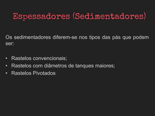 Os sedimentadores diferem-se nos tipos das pás que podem
ser:
• Rastelos convencionais;
• Rastelos com diâmetros de tanques maiores;
• Rastelos Pivotados
 