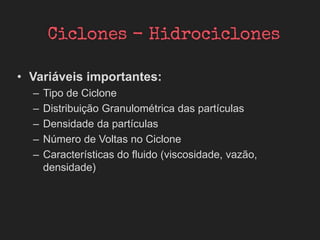 • Variáveis importantes:
– Tipo de Ciclone
– Distribuição Granulométrica das partículas
– Densidade da partículas
– Número de Voltas no Ciclone
– Características do fluido (viscosidade, vazão,
densidade)
 
