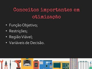 • Função Objetivo;
• Restrições;
• RegiãoViável;
• Variáveis de Decisão.
 