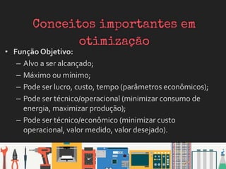 • Função Objetivo:
– Alvo a ser alcançado;
– Máximo ou mínimo;
– Pode ser lucro, custo, tempo (parâmetros econômicos);
– Pode ser técnico/operacional (minimizar consumo de
energia, maximizar produção);
– Pode ser técnico/econômico (minimizar custo
operacional, valor medido, valor desejado).
 
