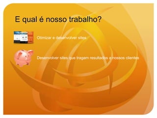 E qual é nosso trabalho?

      Otimizar e desenvolver sites.




      Desenvolver sites que tragam resultados a nossos clientes
 