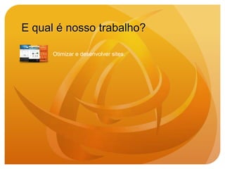 E qual é nosso trabalho?

      Otimizar e desenvolver sites.
 