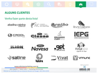 ALGUNS CLIENTES
Venha fazer parte desta lista!
Agência associada a:
www.o mizemarke ng.com.br
alto impacto | baixo custo | marke ng direcionado
O mize os resultados da sua empresa através do Google: (62) 4016-6555
 