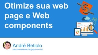 Otimize sua web 
page e Web 
components 
André Betiolo 
http://andrebetiolo.blogspot.com.br/ 
 