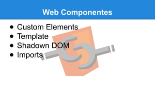 Web Componentes 
● Custom Elements 
● Template 
● Shadown DOM 
● Imports 
 